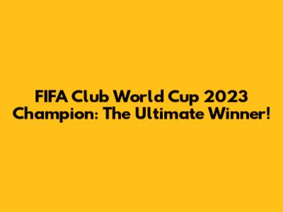FIFA Club World Cup 2023 Champion: The Ultimate Winner!