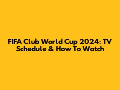 FIFA Club World Cup 2024: TV Schedule & How To Watch