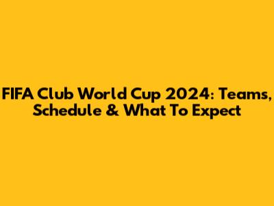 FIFA Club World Cup 2024: Teams, Schedule & What To Expect