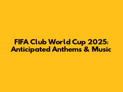 FIFA Club World Cup 2025: Anticipated Anthems & Music