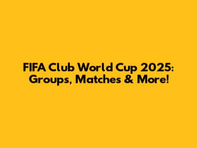 FIFA Club World Cup 2025: Groups, Matches & More!