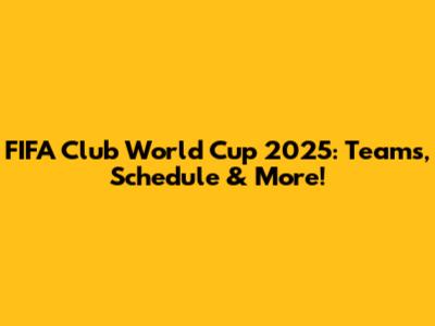 FIFA Club World Cup 2025: Teams, Schedule & More!