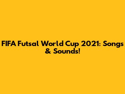 FIFA Futsal World Cup 2021: Songs & Sounds!