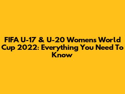 FIFA U-17 & U-20 Women's World Cup 2022: Everything You Need To Know