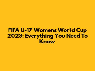 FIFA U-17 Women's World Cup 2023: Everything You Need To Know