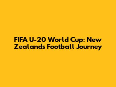 FIFA U-20 World Cup: New Zealand's Football Journey