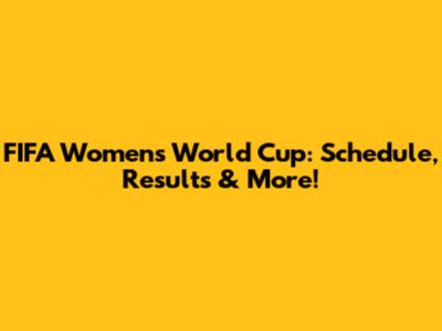 FIFA Women's World Cup: Schedule, Results & More!