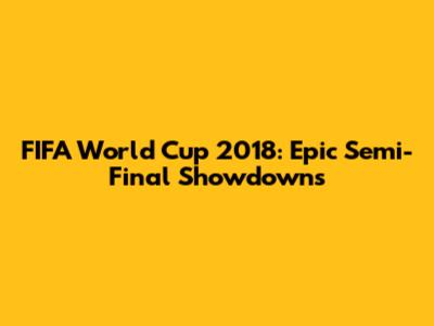 FIFA World Cup 2018: Epic Semi-Final Showdowns