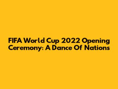 FIFA World Cup 2022 Opening Ceremony: A Dance Of Nations