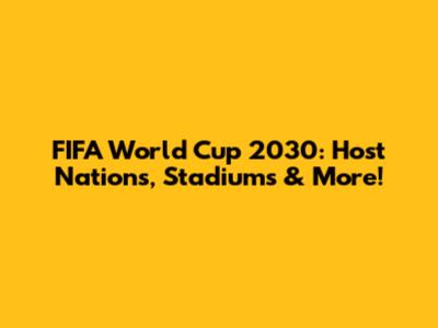 FIFA World Cup 2030: Host Nations, Stadiums & More!