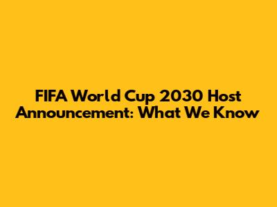 FIFA World Cup 2030 Host Announcement: What We Know