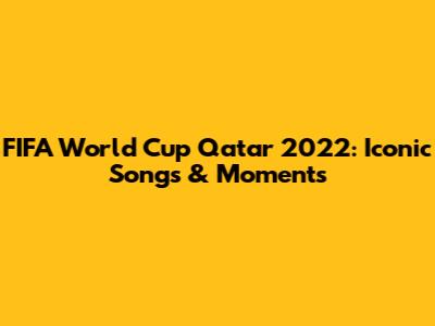 FIFA World Cup Qatar 2022: Iconic Songs & Moments