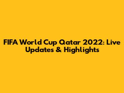 FIFA World Cup Qatar 2022: Live Updates & Highlights