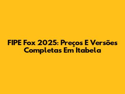 FIPE Fox 2025: Preços E Versões Completas Em Itabela