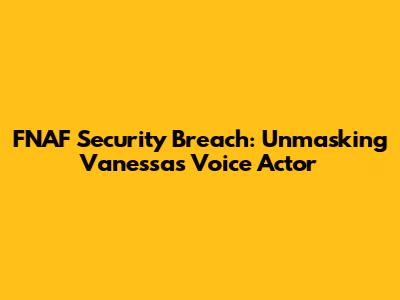 FNAF Security Breach: Unmasking Vanessa's Voice Actor