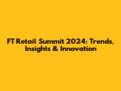 FT Retail Summit 2024: Trends, Insights & Innovation