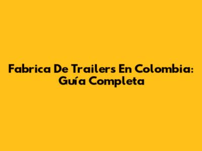 Fabrica De Trailers En Colombia: Guía Completa