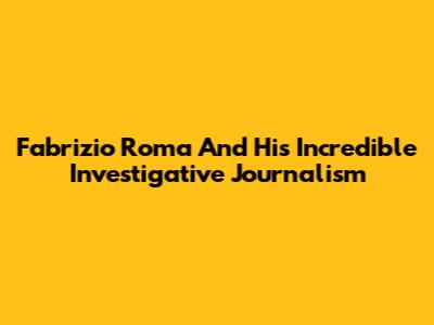 Fabrizio Roma And His Incredible Investigative Journalism