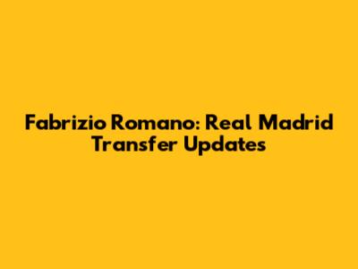 Fabrizio Romano: Real Madrid Transfer Updates