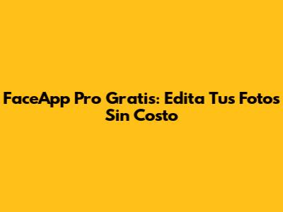 FaceApp Pro Gratis: Edita Tus Fotos Sin Costo