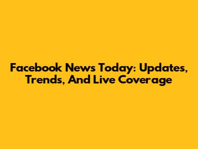 Facebook News Today: Updates, Trends, And Live Coverage