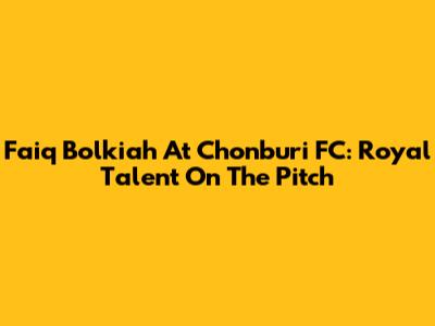 Faiq Bolkiah At Chonburi FC: Royal Talent On The Pitch
