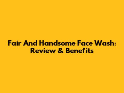 Fair And Handsome Face Wash: Review & Benefits