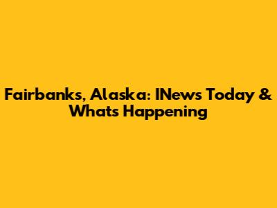 Fairbanks, Alaska: INews Today & What's Happening