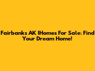 Fairbanks AK IHomes For Sale: Find Your Dream Home!