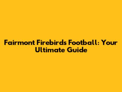 Fairmont Firebirds Football: Your Ultimate Guide