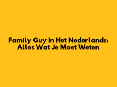 Family Guy In Het Nederlands: Alles Wat Je Moet Weten
