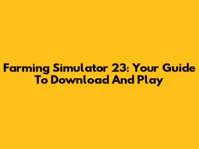 Farming Simulator 23: Your Guide To Download And Play