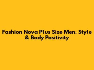 Fashion Nova Plus Size Men: Style & Body Positivity