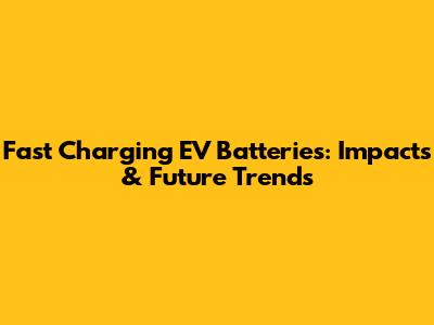 Fast Charging EV Batteries: Impacts & Future Trends
