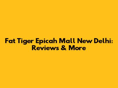 Fat Tiger Epicah Mall New Delhi: Reviews & More
