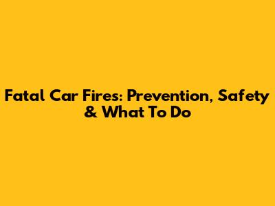 Fatal Car Fires: Prevention, Safety & What To Do