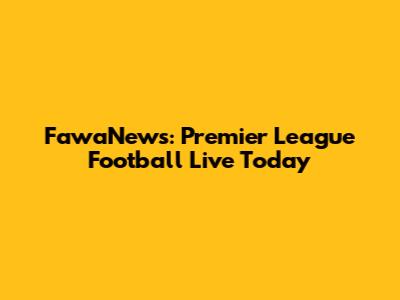 FawaNews: Premier League Football Live Today