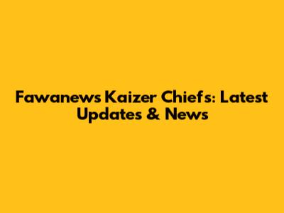 Fawanews Kaizer Chiefs: Latest Updates & News