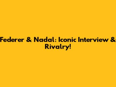 Federer & Nadal: Iconic Interview & Rivalry!
