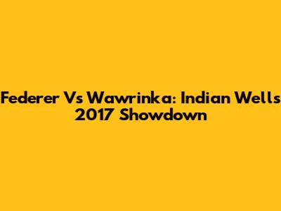 Federer Vs Wawrinka: Indian Wells 2017 Showdown