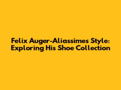 Felix Auger-Aliassime's Style: Exploring His Shoe Collection