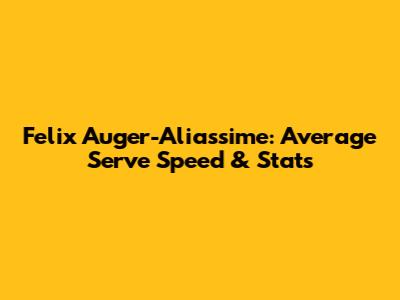 Felix Auger-Aliassime: Average Serve Speed & Stats