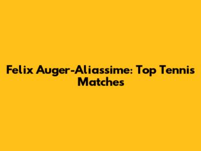 Felix Auger-Aliassime: Top Tennis Matches