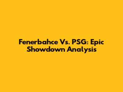 Fenerbahce Vs. PSG: Epic Showdown Analysis