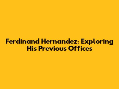 Ferdinand Hernandez: Exploring His Previous Offices