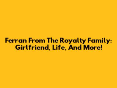 Ferran From The Royalty Family: Girlfriend, Life, And More!