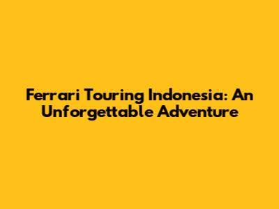Ferrari Touring Indonesia: An Unforgettable Adventure
