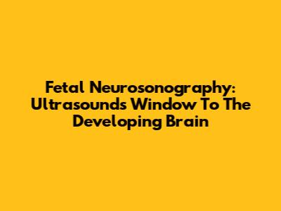 Fetal Neurosonography: Ultrasound's Window To The Developing Brain