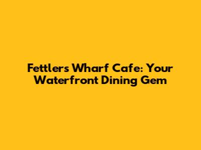 Fettlers Wharf Cafe: Your Waterfront Dining Gem