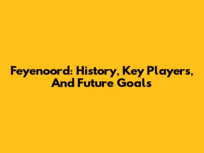 Feyenoord: History, Key Players, And Future Goals